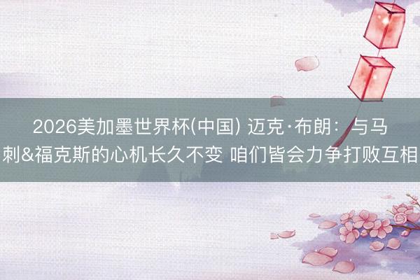 2026美加墨世界杯(中国) 迈克·布朗：与马刺&福克斯的心机长久不变 咱们皆会力争打败互相
