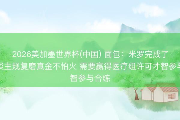 2026美加墨世界杯(中国) 面包：米罗完成了个东谈主规复磨真金不怕火 需要赢得医疗组许可才智参与合练