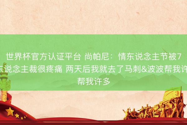 世界杯官方认证平台 尚帕尼：情东说念主节被76东说念主裁很疼痛 两天后我就去了马刺&波波帮我许多