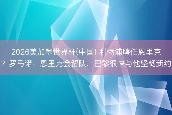 2026美加墨世界杯(中国) 利物浦聘任恩里克？罗马诺：恩里克会留队，巴黎很快与他坚韧新约