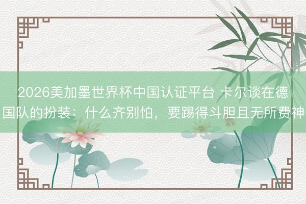2026美加墨世界杯中国认证平台 卡尔谈在德国队的扮装：什么齐别怕，要踢得斗胆且无所费神