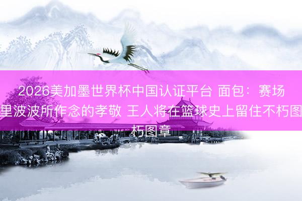2026美加墨世界杯中国认证平台 面包：赛场表里波波所作念的孝敬 王人将在篮球史上留住不朽图章