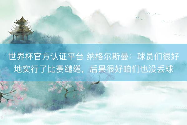 世界杯官方认证平台 纳格尔斯曼：球员们很好地实行了比赛缱绻，后果很好咱们也没丢球