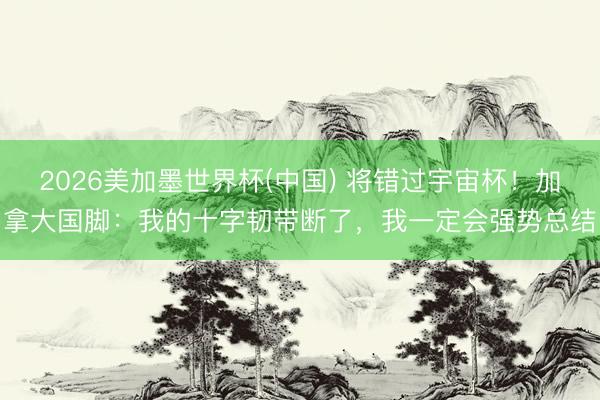 2026美加墨世界杯(中国) 将错过宇宙杯！加拿大国脚：我的十字韧带断了，我一定会强势总结