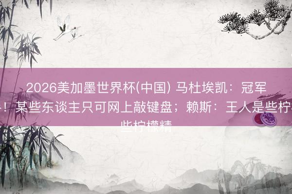 2026美加墨世界杯(中国) 马杜埃凯：冠军得手！某些东谈主只可网上敲键盘；赖斯：王人是些柠檬精