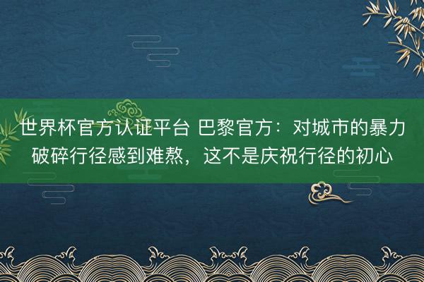 世界杯官方认证平台 巴黎官方：对城市的暴力破碎行径感到难熬，这不是庆祝行径的初心