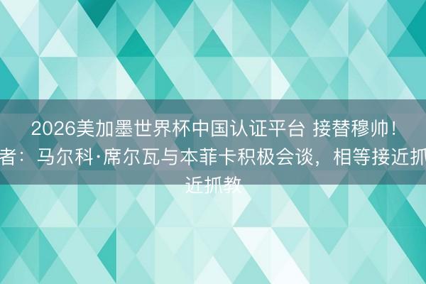 2026美加墨世界杯中国认证平台 接替穆帅！记者：马尔科·席尔瓦与本菲卡积极会谈，相等接近抓教
