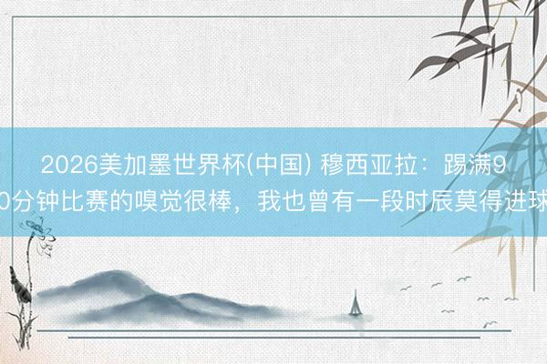 2026美加墨世界杯(中国) 穆西亚拉：踢满90分钟比赛的嗅觉很棒，我也曾有一段时辰莫得进球