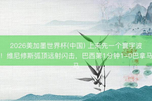 2026美加墨世界杯(中国) 上来先一个寰宇波！维尼修斯弧顶远射闪击，巴西第1分钟1-0巴拿马