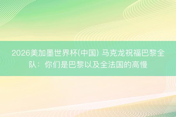 2026美加墨世界杯(中国) 马克龙祝福巴黎全队：你们是巴黎以及全法国的高慢