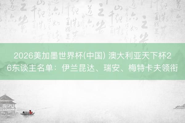 2026美加墨世界杯(中国) 澳大利亚天下杯26东谈主名单：伊兰昆达、瑞安、梅特卡夫领衔