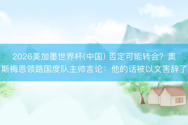 2026美加墨世界杯(中国) 否定可能转会？奥斯梅恩领路国度队主帅言论：他的话被以文害辞了