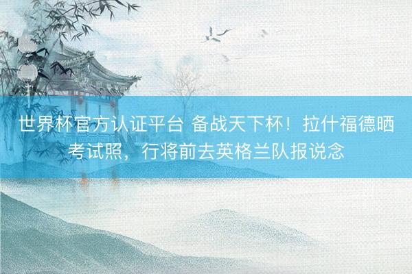世界杯官方认证平台 备战天下杯！拉什福德晒考试照，行将前去英格兰队报说念