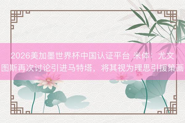 2026美加墨世界杯中国认证平台 米体：尤文图斯再次讨论引进马特塔，将其视为理思引援策画