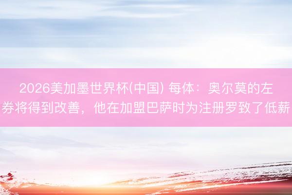 2026美加墨世界杯(中国) 每体：奥尔莫的左券将得到改善，他在加盟巴萨时为注册罗致了低薪