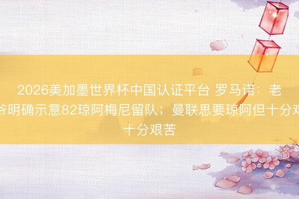 2026美加墨世界杯中国认证平台 罗马诺：老佛爷明确示意82琼阿梅尼留队；曼联思要琼阿但十分艰苦