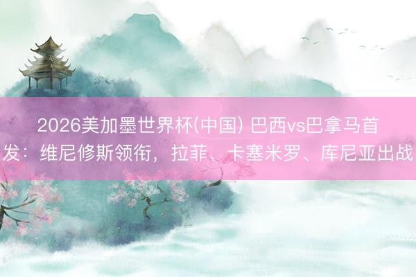 2026美加墨世界杯(中国) 巴西vs巴拿马首发：维尼修斯领衔，拉菲、卡塞米罗、库尼亚出战