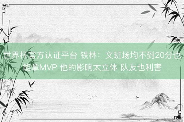 世界杯官方认证平台 铁林：文班场均不到20分也能拿MVP 他的影响太立体 队友也利害