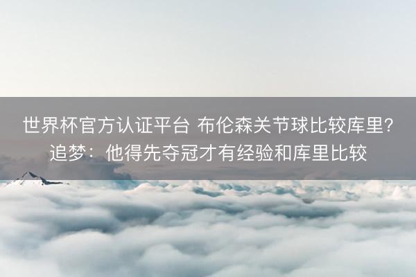 世界杯官方认证平台 布伦森关节球比较库里？追梦：他得先夺冠才有经验和库里比较