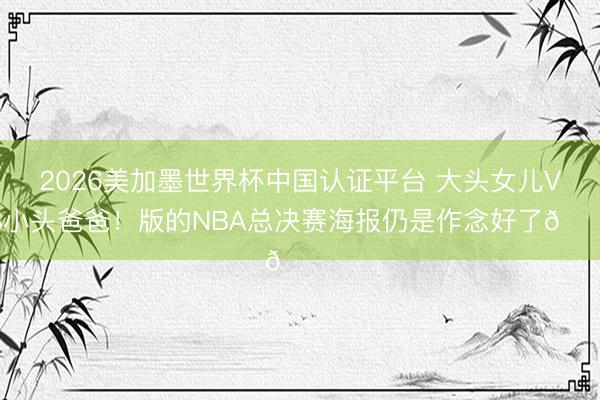 2026美加墨世界杯中国认证平台 大头女儿VS小头爸爸！版的NBA总决赛海报仍是作念好了😂