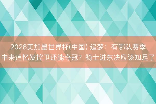 2026美加墨世界杯(中国) 追梦：有哪队赛季中来追忆发控卫还能夺冠？骑士进东决应该知足了