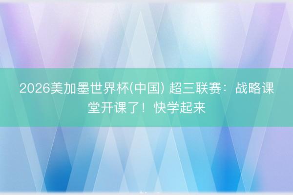 2026美加墨世界杯(中国) 超三联赛：战略课堂开课了！快学起来
