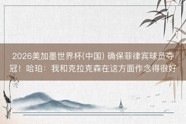 2026美加墨世界杯(中国) 确保菲律宾球员夺冠！哈珀：我和克拉克森在这方面作念得很好