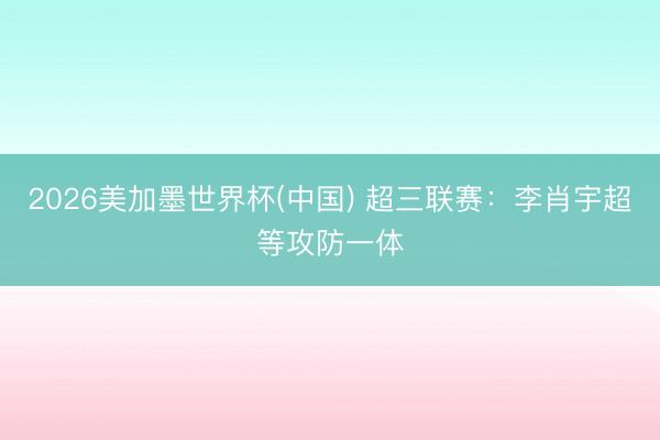 2026美加墨世界杯(中国) 超三联赛：李肖宇超等攻防一体