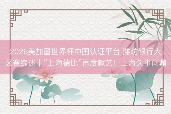 2026美加墨世界杯中国认证平台 潍坊银行大区赛综述｜“上海德比”再度献艺！上海久事问鼎