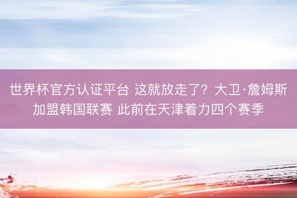 世界杯官方认证平台 这就放走了？大卫·詹姆斯加盟韩国联赛 此前在天津着力四个赛季