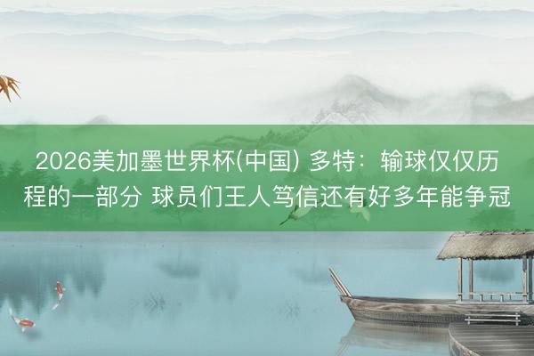 2026美加墨世界杯(中国) 多特：输球仅仅历程的一部分 球员们王人笃信还有好多年能争冠