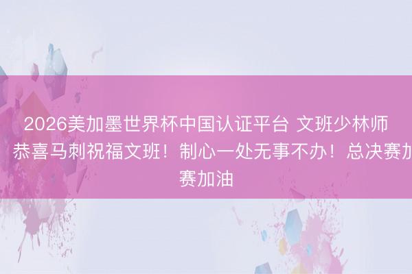2026美加墨世界杯中国认证平台 文班少林师父:恭喜马刺祝福文班!制心一处无事不办!总决赛加油