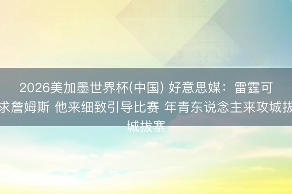 2026美加墨世界杯(中国) 好意思媒：雷霆可追求詹姆斯 他来细致引导比赛 年青东说念主来攻城拔寨