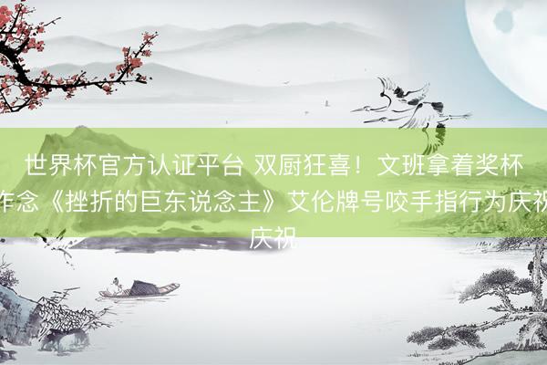 世界杯官方认证平台 双厨狂喜！文班拿着奖杯作念《挫折的巨东说念主》艾伦牌号咬手指行为庆祝