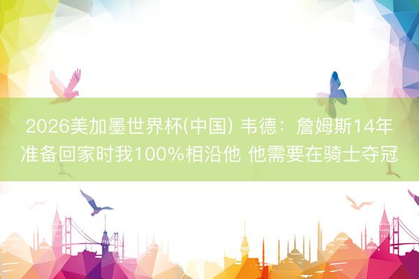 2026美加墨世界杯(中国) 韦德：詹姆斯14年准备回家时我100%相沿他 他需要在骑士夺冠