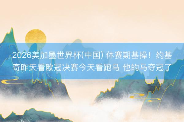 2026美加墨世界杯(中国) 休赛期基操！约基奇昨天看欧冠决赛今天看跑马 他的马夺冠了