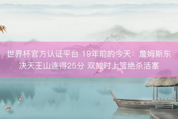 世界杯官方认证平台 19年前的今天：詹姆斯东决天王山连得25分 双加时上篮绝杀活塞
