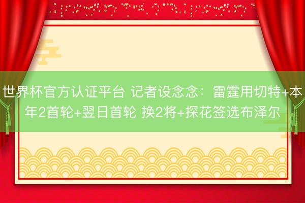 世界杯官方认证平台 记者设念念：雷霆用切特+本年2首轮+翌日首轮 换2将+探花签选布泽尔