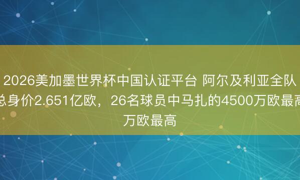 2026美加墨世界杯中国认证平台 阿尔及利亚全队总身价2.651亿欧，26名球员中马扎的4500万欧最高
