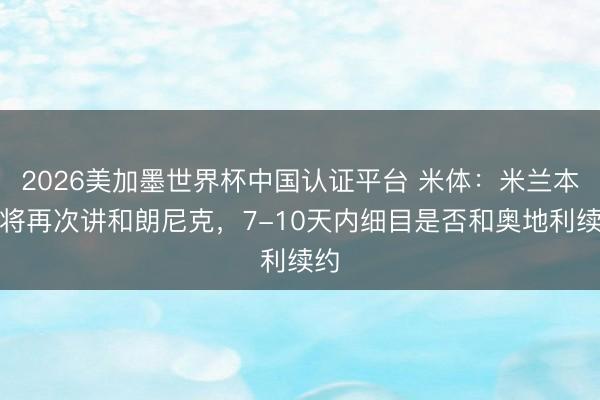 2026美加墨世界杯中国认证平台 米体：米兰本周将再次讲和朗尼克，7-10天内细目是否和奥地利续约