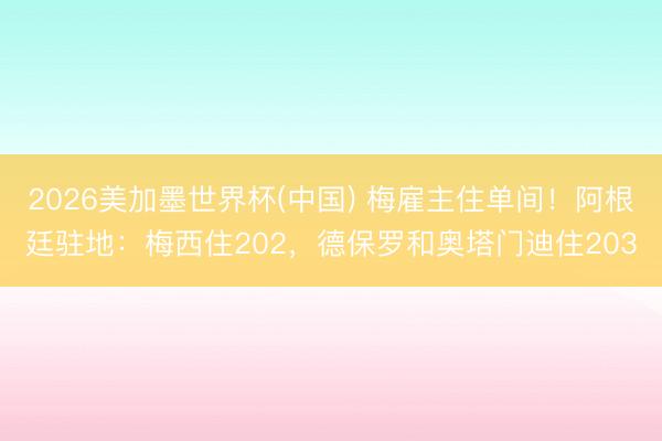 2026美加墨世界杯(中国) 梅雇主住单间！阿根廷驻地：梅西住202，德保罗和奥塔门迪住203