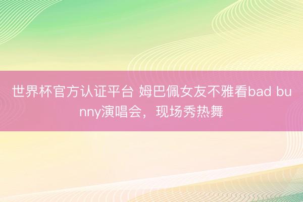 世界杯官方认证平台 姆巴佩女友不雅看bad bunny演唱会，现场秀热舞