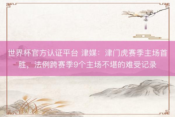 世界杯官方认证平台 津媒：津门虎赛季主场首胜，法例跨赛季9个主场不堪的难受记录