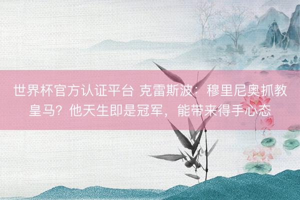 世界杯官方认证平台 克雷斯波：穆里尼奥抓教皇马？他天生即是冠军，能带来得手心态