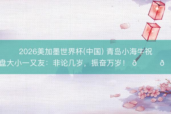 2026美加墨世界杯(中国) 青岛小海牛祝通盘大小一又友：非论几岁，振奋万岁！ 🐂🎉