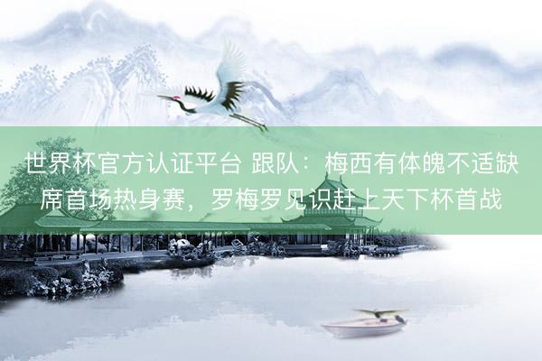 世界杯官方认证平台 跟队：梅西有体魄不适缺席首场热身赛，罗梅罗见识赶上天下杯首战