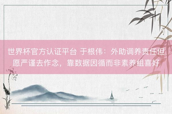 世界杯官方认证平台 于根伟：外助调养责任但愿严谨去作念，靠数据因循而非素养组喜好