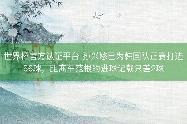 世界杯官方认证平台 孙兴慜已为韩国队正赛打进56球，距离车范根的进球记载只差2球
