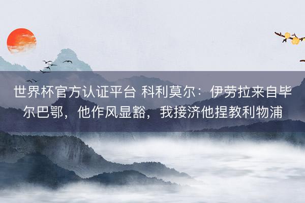 世界杯官方认证平台 科利莫尔:伊劳拉来自毕尔巴鄂,他作风显豁,我接济他捏教利物浦