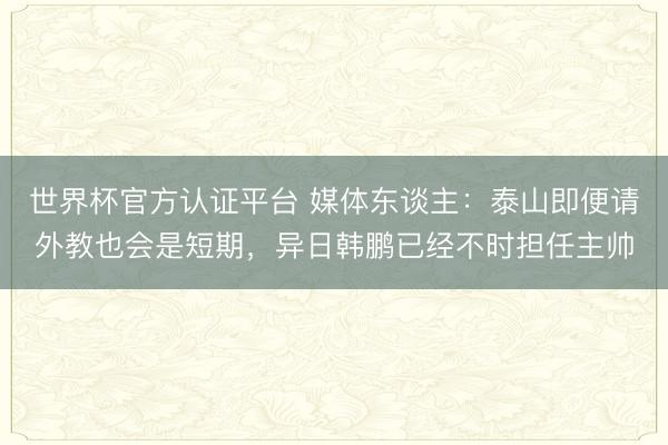 世界杯官方认证平台 媒体东谈主：泰山即便请外教也会是短期，异日韩鹏已经不时担任主帅